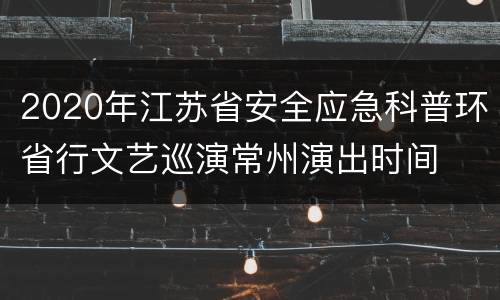 2020年江苏省安全应急科普环省行文艺巡演常州演出时间