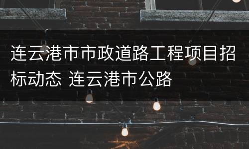 连云港市市政道路工程项目招标动态 连云港市公路
