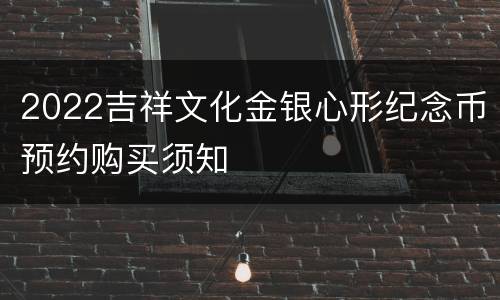 2022吉祥文化金银心形纪念币预约购买须知
