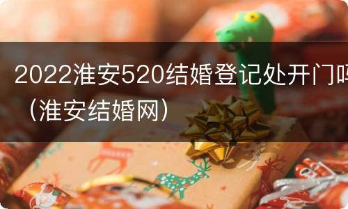 2022淮安520结婚登记处开门吗（淮安结婚网）