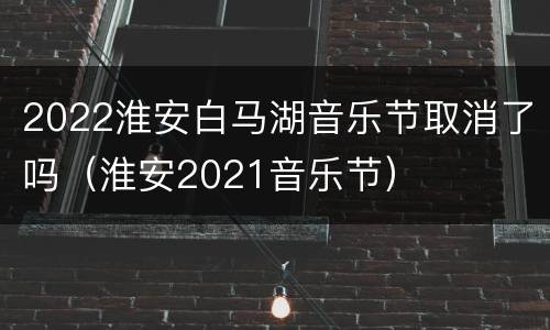 2022淮安白马湖音乐节取消了吗（淮安2021音乐节）