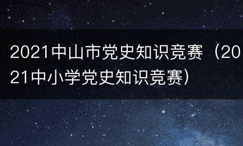 2021中山市党史知识竞赛（2021中小学党史知识竞赛）