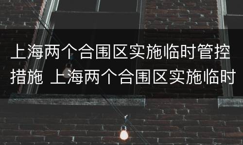 上海两个合围区实施临时管控措施 上海两个合围区实施临时管控措施方案