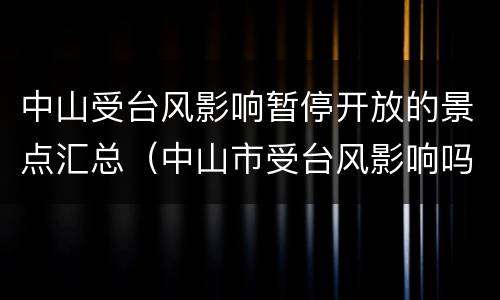 中山受台风影响暂停开放的景点汇总（中山市受台风影响吗?）