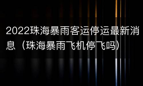 2022珠海暴雨客运停运最新消息（珠海暴雨飞机停飞吗）
