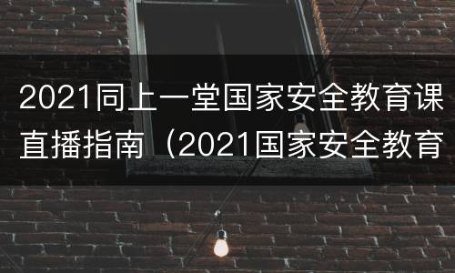 2021同上一堂国家安全教育课直播指南（2021国家安全教育公开课）