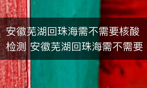 安徽芜湖回珠海需不需要核酸检测 安徽芜湖回珠海需不需要核酸检测证明