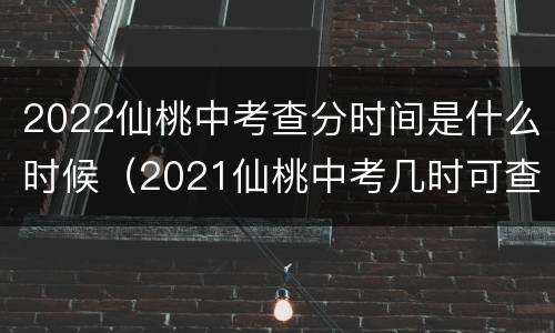 2022仙桃中考查分时间是什么时候（2021仙桃中考几时可查成绩）