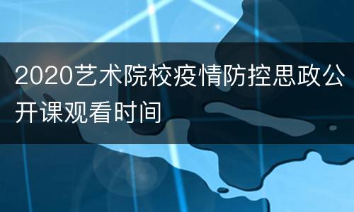 2020艺术院校疫情防控思政公开课观看时间