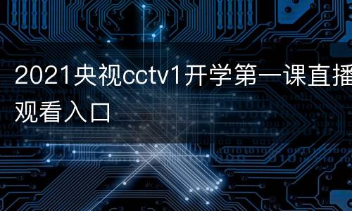 2021央视cctv1开学第一课直播观看入口
