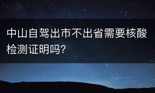 中山自驾出市不出省需要核酸检测证明吗？
