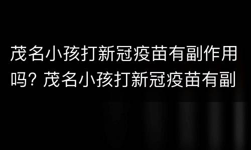 茂名小孩打新冠疫苗有副作用吗? 茂名小孩打新冠疫苗有副作用吗现在