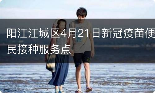 阳江江城区4月21日新冠疫苗便民接种服务点