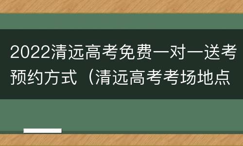 2022清远高考免费一对一送考预约方式（清远高考考场地点）