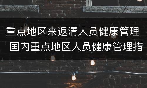 重点地区来返清人员健康管理 国内重点地区人员健康管理措施一览表