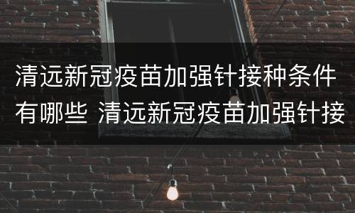 清远新冠疫苗加强针接种条件有哪些 清远新冠疫苗加强针接种条件有哪些要求