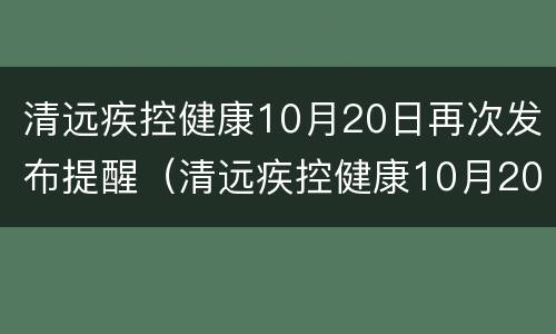 清远疾控健康10月20日再次发布提醒（清远疾控健康10月20日再次发布提醒消息）