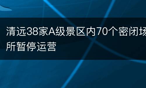 清远38家A级景区内70个密闭场所暂停运营