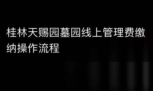桂林天赐园墓园线上管理费缴纳操作流程