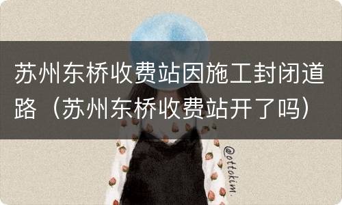 苏州东桥收费站因施工封闭道路（苏州东桥收费站开了吗）