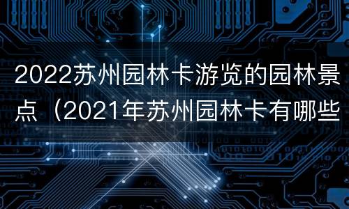 2022苏州园林卡游览的园林景点（2021年苏州园林卡有哪些景点）