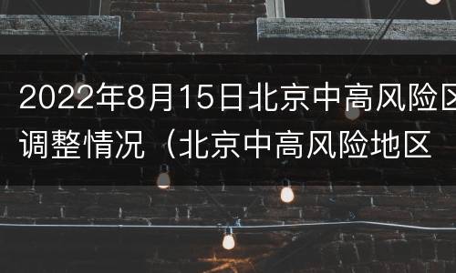 2022年8月15日北京中高风险区调整情况（北京中高风险地区实时更新）