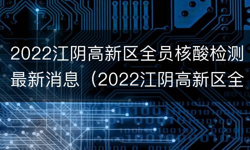 2022江阴高新区全员核酸检测最新消息（2022江阴高新区全员核酸检测最新消息通知）