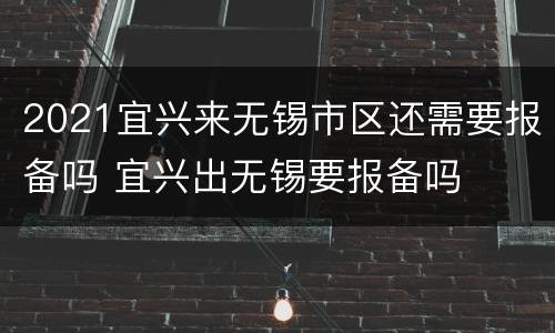 2021宜兴来无锡市区还需要报备吗 宜兴出无锡要报备吗