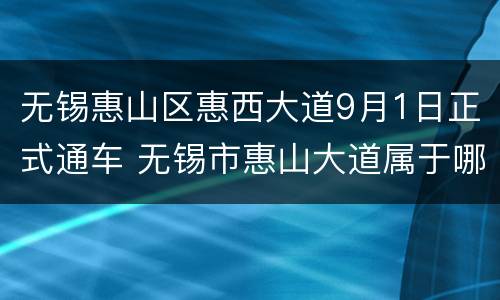 无锡惠山区惠西大道9月1日正式通车 无锡市惠山大道属于哪个区