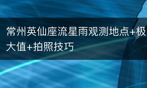 常州英仙座流星雨观测地点+极大值+拍照技巧
