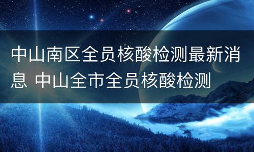 中山南区全员核酸检测最新消息 中山全市全员核酸检测