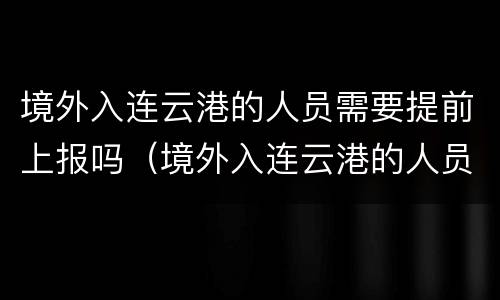 境外入连云港的人员需要提前上报吗（境外入连云港的人员需要提前上报吗最新）