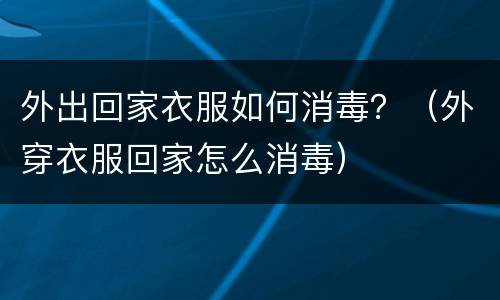 外出回家衣服如何消毒？（外穿衣服回家怎么消毒）