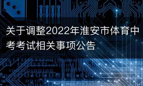 关于调整2022年淮安市体育中考考试相关事项公告