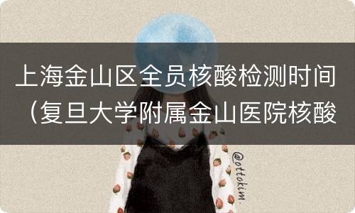 上海金山区全员核酸检测时间（复旦大学附属金山医院核酸检测时间）