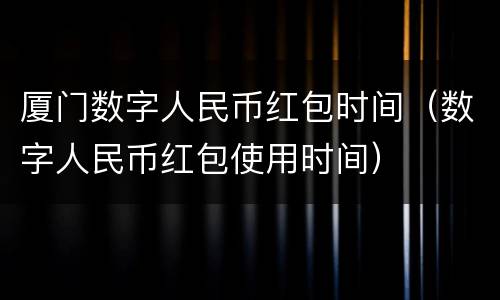 厦门数字人民币红包时间（数字人民币红包使用时间）