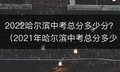 2022哈尔滨中考总分多少分？（2021年哈尔滨中考总分多少分）