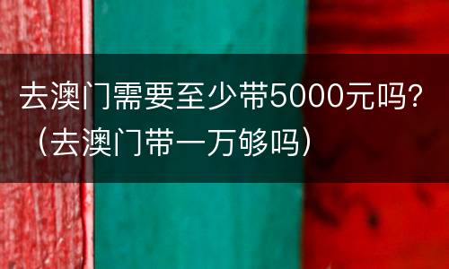 去澳门需要至少带5000元吗？（去澳门带一万够吗）