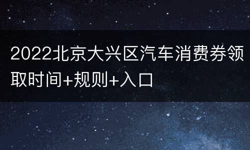2022北京大兴区汽车消费券领取时间+规则+入口