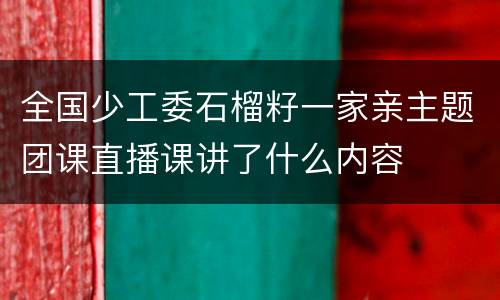 全国少工委石榴籽一家亲主题团课直播课讲了什么内容
