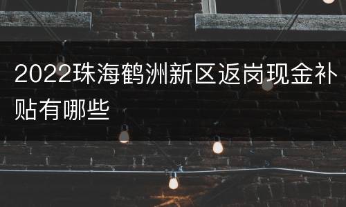 2022珠海鹤洲新区返岗现金补贴有哪些