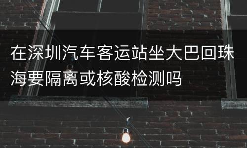 在深圳汽车客运站坐大巴回珠海要隔离或核酸检测吗
