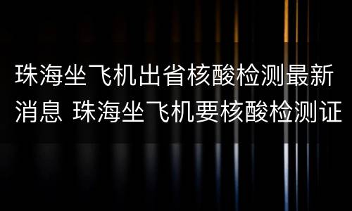 珠海坐飞机出省核酸检测最新消息 珠海坐飞机要核酸检测证明吗
