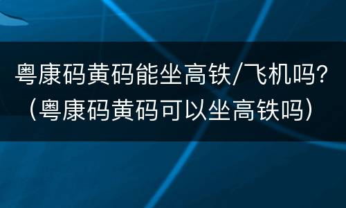 粤康码黄码能坐高铁/飞机吗？（粤康码黄码可以坐高铁吗）