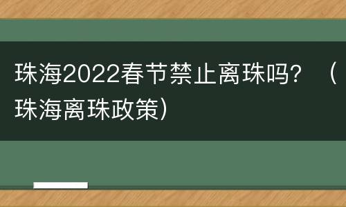 珠海2022春节禁止离珠吗？（珠海离珠政策）