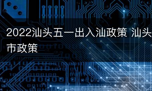 2022汕头五一出入汕政策 汕头市政策