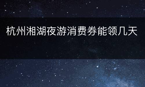 杭州湘湖夜游消费券能领几天