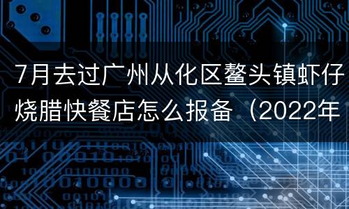 7月去过广州从化区鳌头镇虾仔烧腊快餐店怎么报备（2022年）