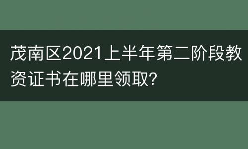 茂南区2021上半年第二阶段教资证书在哪里领取？