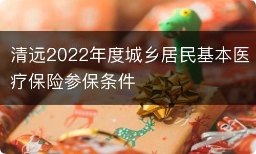 清远2022年度城乡居民基本医疗保险参保条件